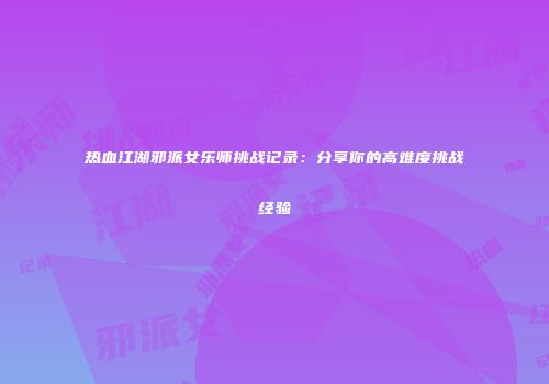 热血江湖邪派女乐师挑战记录:分享你的高难度挑战经验