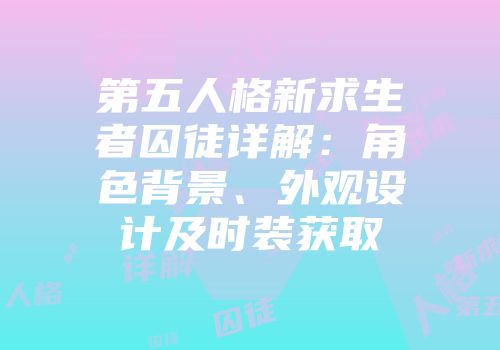 第五人格新求生者囚徒详解：角色背景、外观设计及时装获取