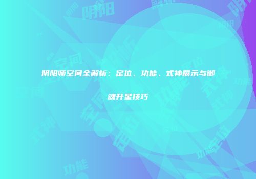 阴阳师空间全解析：定位、功能、式神展示与御魂升星技巧