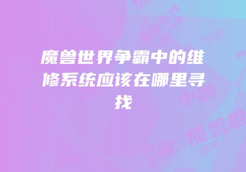 魔兽世界争霸中的维修系统应该在哪里寻找