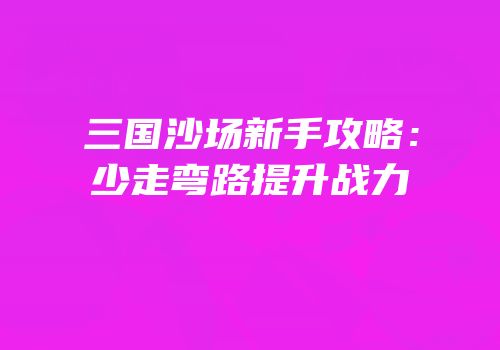三国沙场新手攻略：少走弯路提升战力