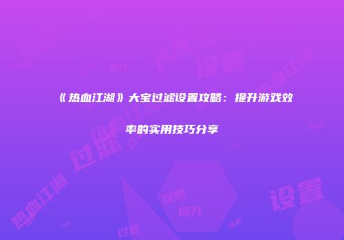 《热血江湖》大宝过滤设置攻略：提升游戏效率的实用技巧分享