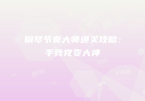 钢琴节奏大师通关攻略：手残党变大神