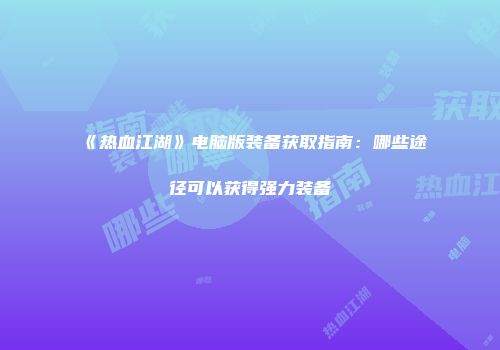 《热血江湖》电脑版装备获取指南：哪些途径可以获得强力装备