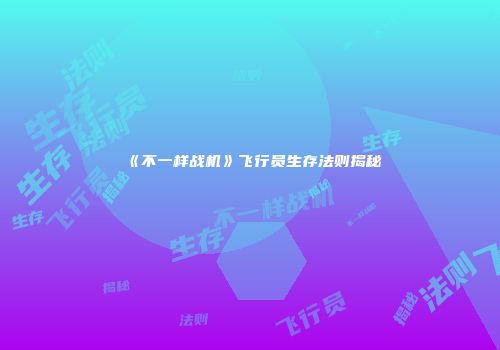 《不一样战机》飞行员生存法则揭秘