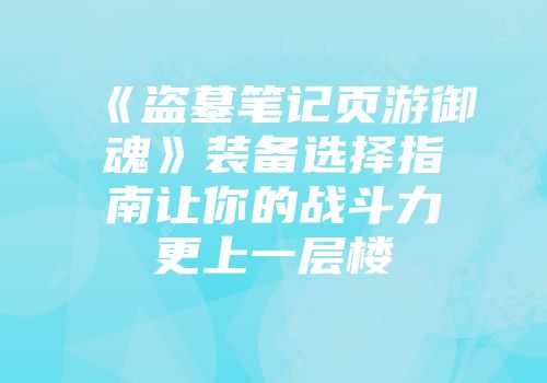 《盗墓笔记页游御魂》装备选择指南让你的战斗力更上一层楼