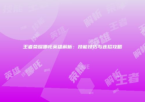 王者荣耀哪吒英雄解析：技能技巧与连招攻略