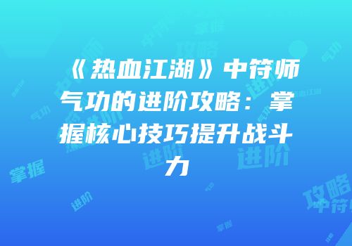 《热血江湖》中符师气功的进阶攻略：掌握核心技巧提升战斗力