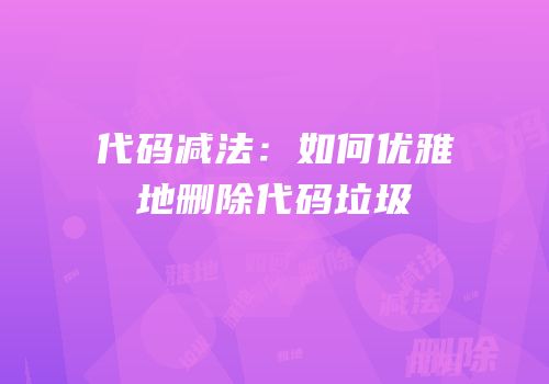 代码减法：如何优雅地删除代码垃圾