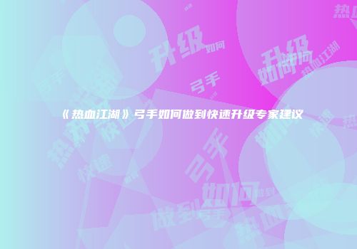 《热血江湖》弓手如何做到快速升级专家建议