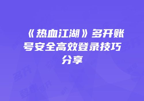 《热血江湖》多开账号安全高效登录技巧分享
