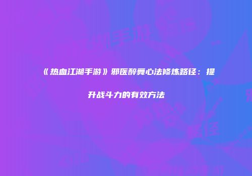 《热血江湖手游》邪医醉舞心法修炼路径：提升战斗力的有效方法