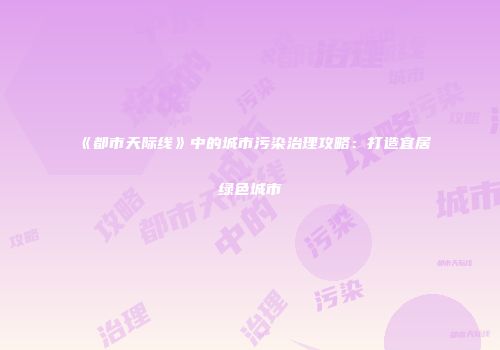 《都市天际线》中的城市污染治理攻略：打造宜居绿色城市