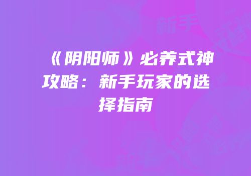 《阴阳师》必养式神攻略：新手玩家的选择指南
