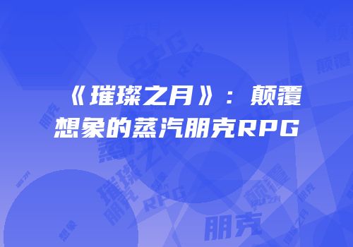 《璀璨之月》：颠覆想象的蒸汽朋克RPG