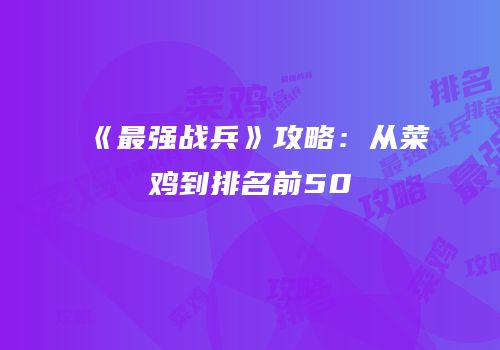 《最强战兵》攻略：从菜鸡到排名前50