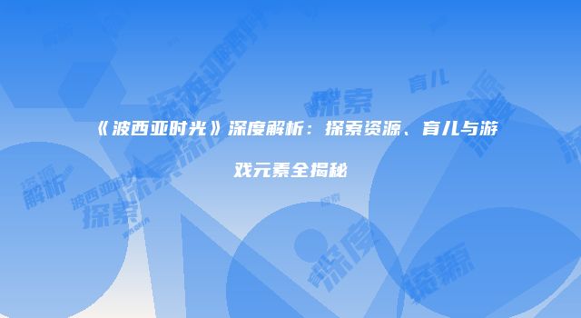 《波西亚时光》深度解析：探索资源、育儿与游戏元素全揭秘