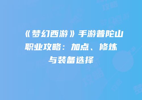 《梦幻西游》手游普陀山职业攻略：加点、修炼与装备选择