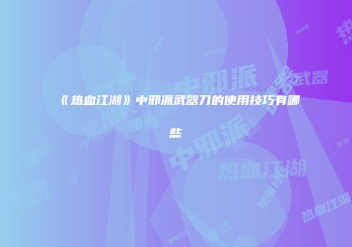 《热血江湖》中邪派武器刀的使用技巧有哪些