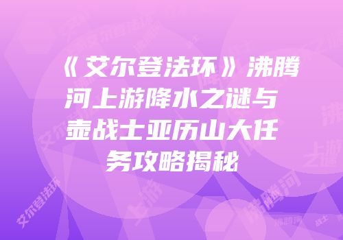 《艾尔登法环》沸腾河上游降水之谜与壶战士亚历山大任务攻略揭秘