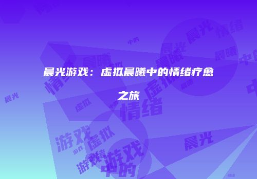 晨光游戏：虚拟晨曦中的情绪疗愈之旅