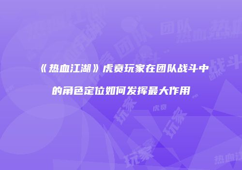 《热血江湖》虎贲玩家在团队战斗中的角色定位如何发挥最大作用