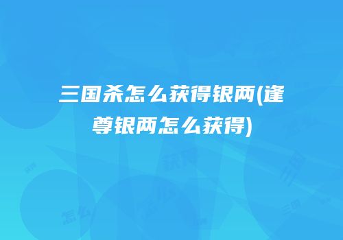 三国杀怎么获得银两(逢尊银两怎么获得)