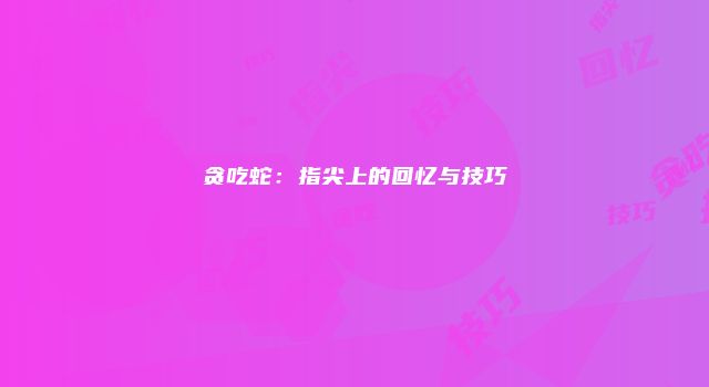 贪吃蛇：指尖上的回忆与技巧