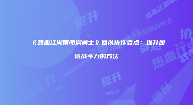 《热血江湖南明洞勇士》团队协作要点：提升团队战斗力的方法