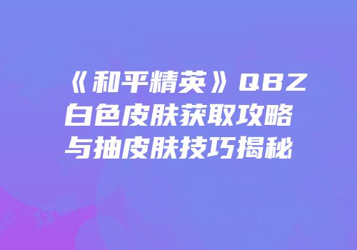 《和平精英》QBZ白色皮肤获取攻略与抽皮肤技巧揭秘