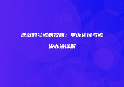 逆战封号解封攻略：申诉途径与解决办法详解