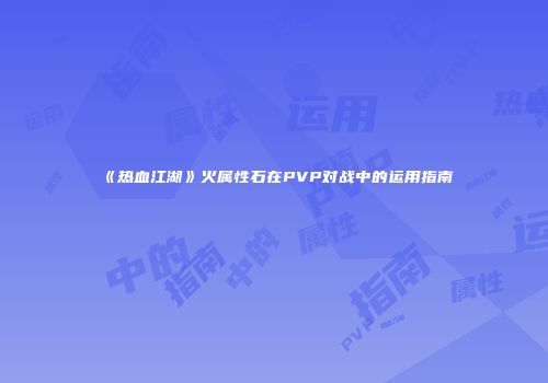 《热血江湖》火属性石在PVP对战中的运用指南