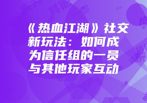 《热血江湖》社交新玩法：如何成为信任组的一员与其他玩家互动