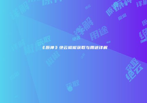 《原神》绝云椒椒获取与用途详解