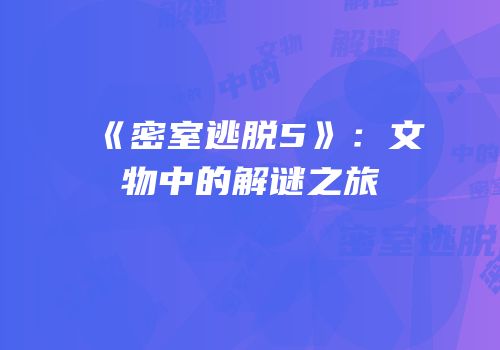 《密室逃脱5》：文物中的解谜之旅