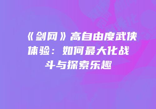 《剑网》高自由度武侠体验：如何最大化战斗与探索乐趣
