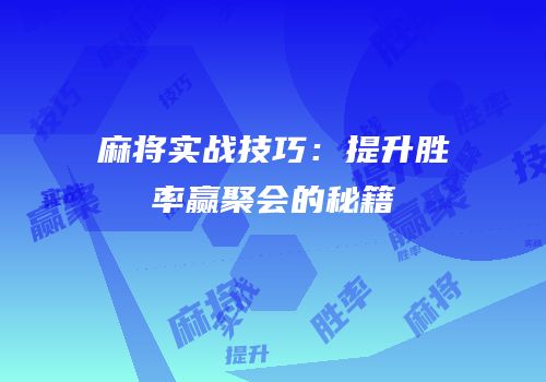 麻将实战技巧：提升胜率赢聚会的秘籍