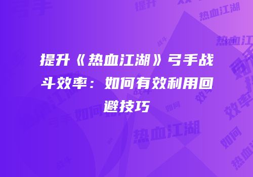 提升《热血江湖》弓手战斗效率：如何有效利用回避技巧