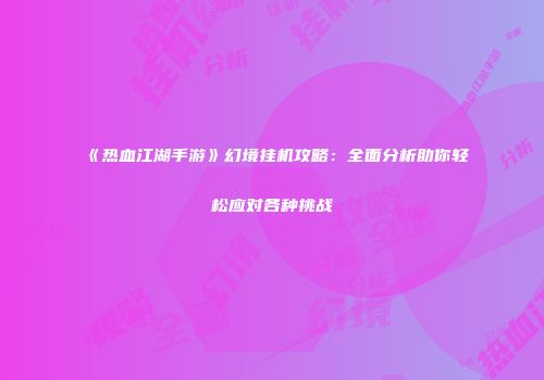 《热血江湖手游》幻境挂机攻略：全面分析助你轻松应对各种挑战