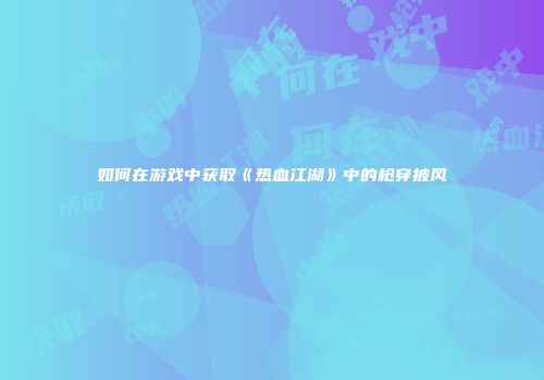 如何在游戏中获取《热血江湖》中的枪穿披风