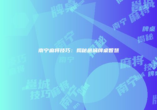 南宁麻将技巧：揭秘邕城牌桌智慧