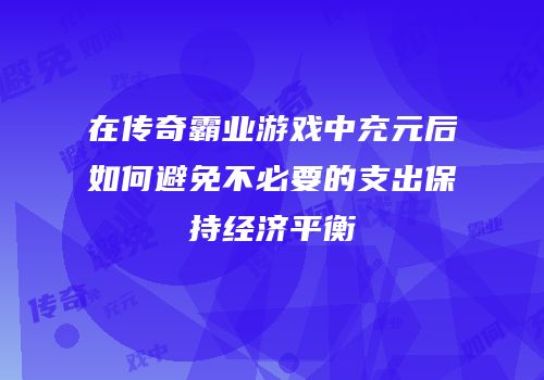 在传奇霸业游戏中充元后如何避免不必要的支出保持经济平衡