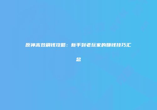 原神高效刷钱攻略：新手到老玩家的赚钱技巧汇总