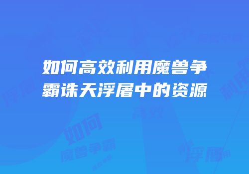 如何高效利用魔兽争霸诛天浮屠中的资源