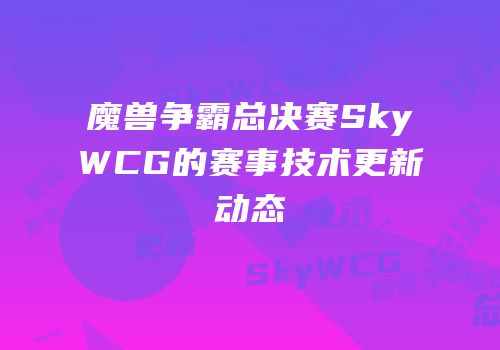 魔兽争霸总决赛SkyWCG的赛事技术更新动态