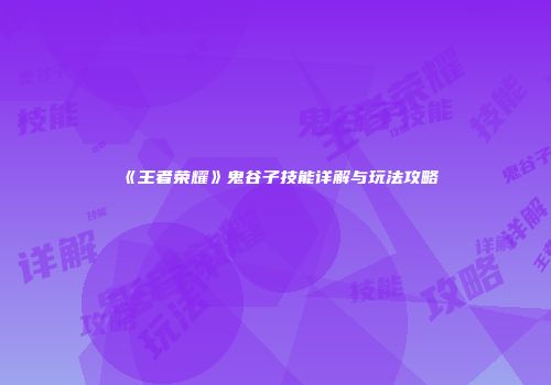 《王者荣耀》鬼谷子技能详解与玩法攻略