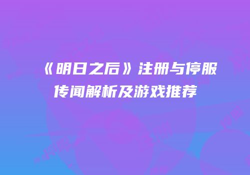 《明日之后》注册与停服传闻解析及游戏推荐