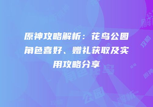 原神攻略解析：花鸟公园角色喜好、赠礼获取及实用攻略分享