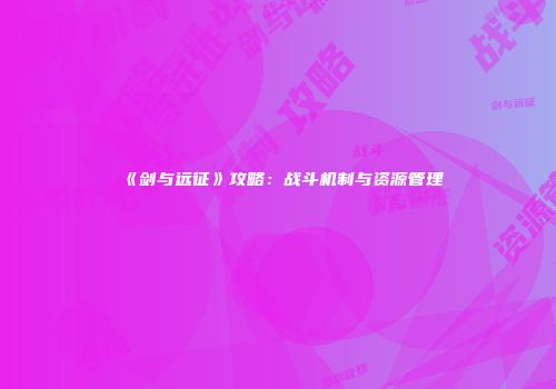 《剑与远征》攻略：战斗机制与资源管理