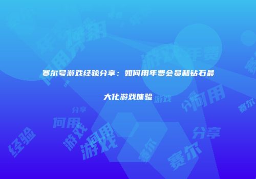 赛尔号游戏经验分享：如何用年费会员和钻石最大化游戏体验